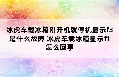 冰虎车载冰箱刚开机就停机显示f3是什么故障 冰虎车载冰箱显示f1怎么回事